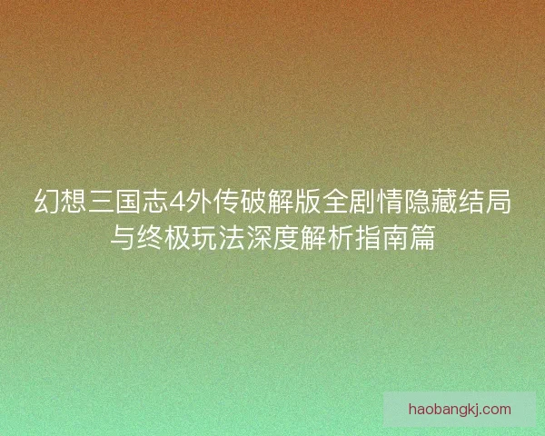 幻想三国志4外传破解版全剧情隐藏结局与终极玩法深度解析指南篇