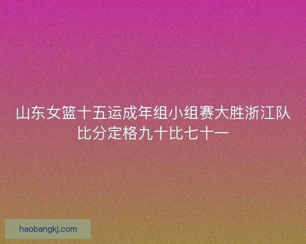 山东女篮十五运成年组小组赛大胜浙江队比分定格九十比七十一