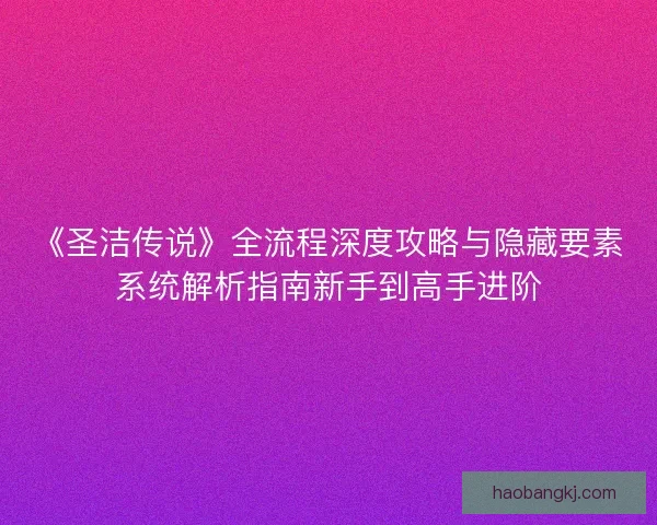 《圣洁传说》全流程深度攻略与隐藏要素系统解析指南新手到高手进阶