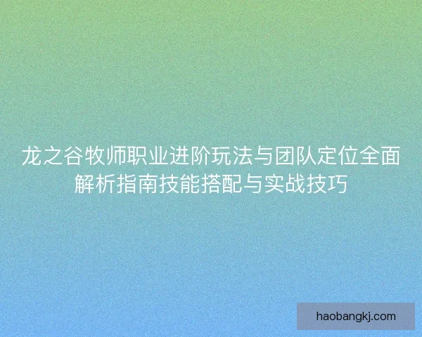 龙之谷牧师职业进阶玩法与团队定位全面解析指南技能搭配与实战技巧