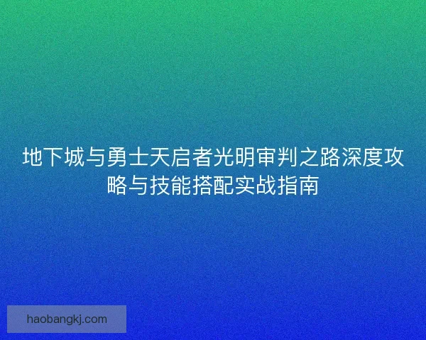 地下城与勇士天启者光明审判之路深度攻略与技能搭配实战指南 地下城与勇士天启者光明审判之路深度攻略与技能搭配实战指南