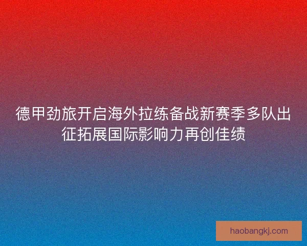 德甲劲旅开启海外拉练备战新赛季多队出征拓展国际影响力再创佳绩 德甲劲旅开启海外拉练备战新赛季多队出征拓展国际影响力再创佳绩
